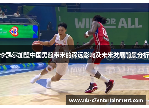 李凯尔加盟中国男篮带来的深远影响及未来发展前景分析