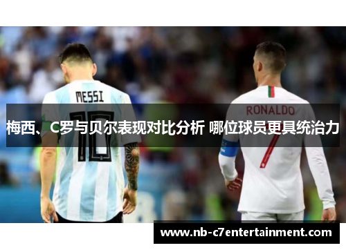梅西、C罗与贝尔表现对比分析 哪位球员更具统治力