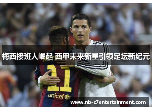 梅西接班人崛起 西甲未来新星引领足坛新纪元