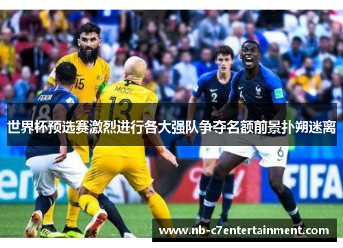 世界杯预选赛激烈进行各大强队争夺名额前景扑朔迷离