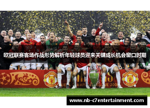 欧冠联赛客场作战形势解析年轻球员迎来关键成长机会窗口时期