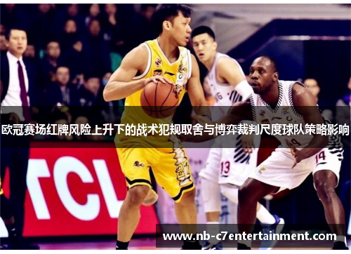 欧冠赛场红牌风险上升下的战术犯规取舍与博弈裁判尺度球队策略影响
