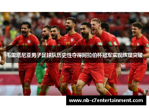 毛里塔尼亚男子足球队历史性夺得阿拉伯杯冠军实现辉煌突破