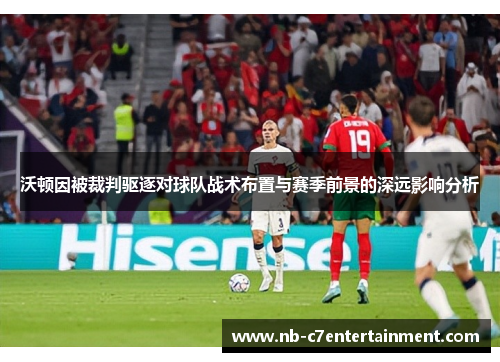 沃顿因被裁判驱逐对球队战术布置与赛季前景的深远影响分析