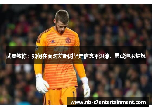武磊教你：如何在面对差距时坚定信念不退缩，勇敢追求梦想