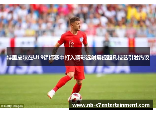 特里皮尔在U19锦标赛中打入精彩远射展现超凡技艺引发热议