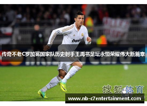 传奇不老C罗加冕国家队历史射手王再书足坛永恒荣耀伟大新篇章