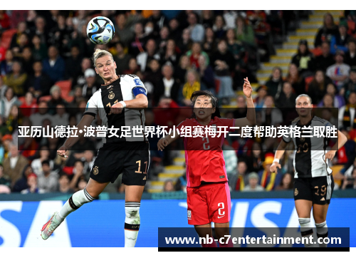 亚历山德拉·波普女足世界杯小组赛梅开二度帮助英格兰取胜