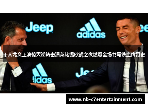 十人尤文上演惊天逆转击溃莱比锡欧战之夜燃爆全场书写铁血传奇史