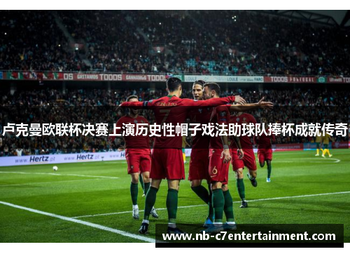 卢克曼欧联杯决赛上演历史性帽子戏法助球队捧杯成就传奇