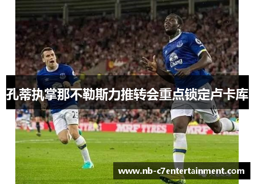 孔蒂执掌那不勒斯力推转会重点锁定卢卡库