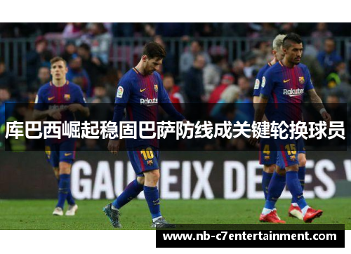 库巴西崛起稳固巴萨防线成关键轮换球员