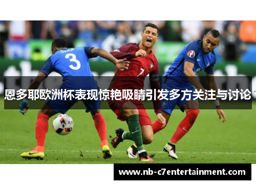 恩多耶欧洲杯表现惊艳吸睛引发多方关注与讨论