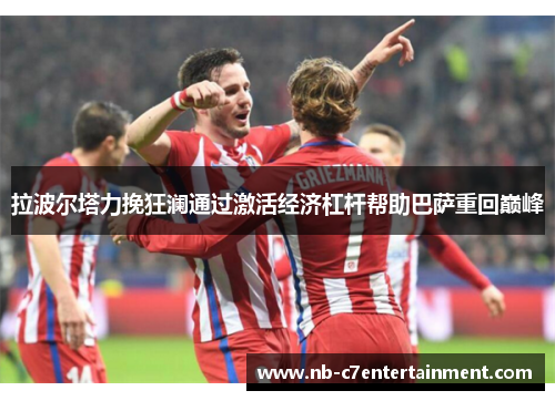 拉波尔塔力挽狂澜通过激活经济杠杆帮助巴萨重回巅峰