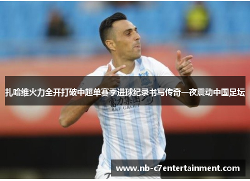 扎哈维火力全开打破中超单赛季进球纪录书写传奇一夜震动中国足坛