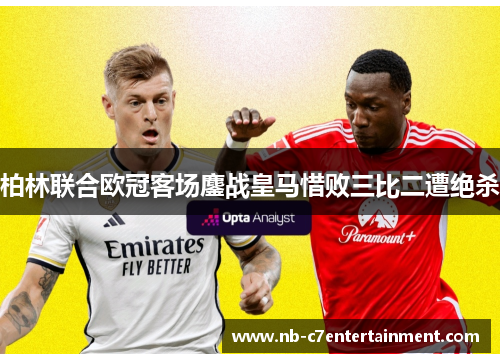 柏林联合欧冠客场鏖战皇马惜败三比二遭绝杀