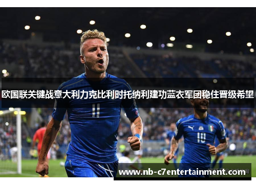 欧国联关键战意大利力克比利时托纳利建功蓝衣军团稳住晋级希望