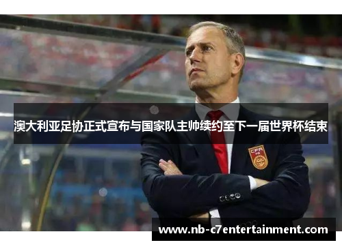 澳大利亚足协正式宣布与国家队主帅续约至下一届世界杯结束