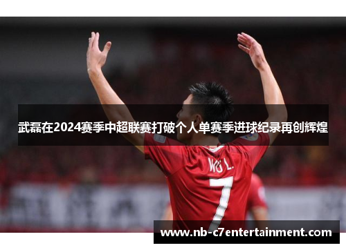 武磊在2024赛季中超联赛打破个人单赛季进球纪录再创辉煌