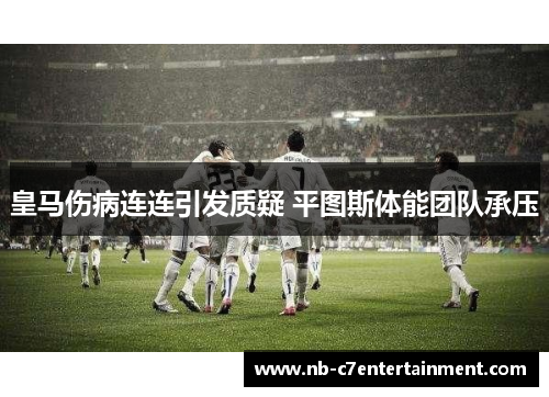 皇马伤病连连引发质疑 平图斯体能团队承压