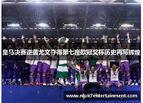 皇马决赛逆袭尤文夺得第七座欧冠奖杯历史再写辉煌