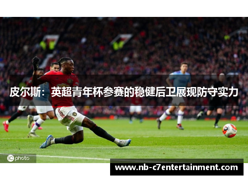 皮尔斯：英超青年杯参赛的稳健后卫展现防守实力
