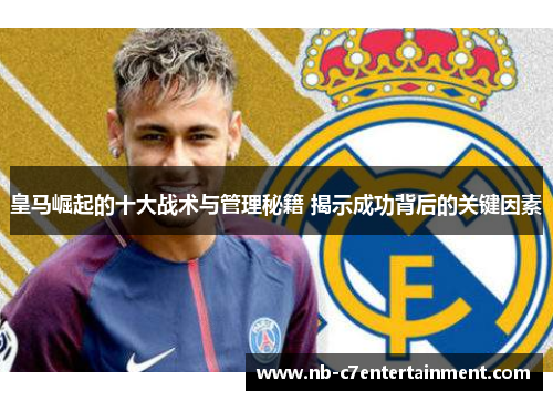 皇马崛起的十大战术与管理秘籍 揭示成功背后的关键因素