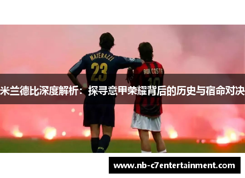 米兰德比深度解析：探寻意甲荣耀背后的历史与宿命对决