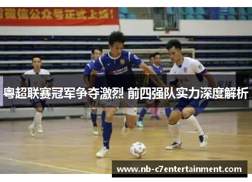 粤超联赛冠军争夺激烈 前四强队实力深度解析