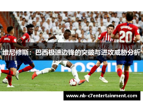 维尼修斯：巴西极速边锋的突破与进攻威胁分析