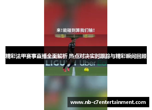 精彩法甲赛事直播全面解析 热点对决实时跟踪与精彩瞬间回顾