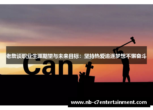 老詹谈职业生涯期望与未来目标:坚持热爱追逐梦想不懈奋斗 老詹谈职业生涯期望与未来目标:坚持热爱追逐梦想不懈奋斗
