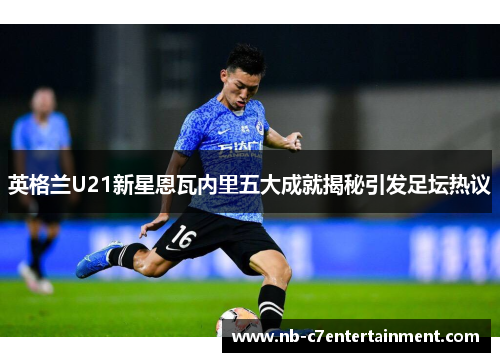 英格兰U21新星恩瓦内里五大成就揭秘引发足坛热议