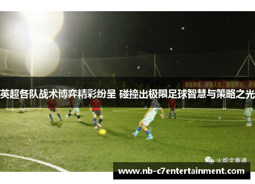 英超各队战术博弈精彩纷呈 碰撞出极限足球智慧与策略之光