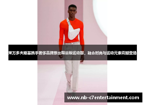 莱万多夫斯基携手奢侈品牌推出限量版运动服，融合时尚与运动元素震撼登场