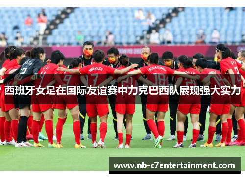 西班牙女足在国际友谊赛中力克巴西队展现强大实力