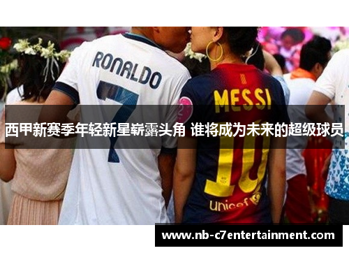 西甲新赛季年轻新星崭露头角 谁将成为未来的超级球员