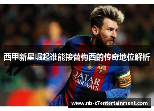西甲新星崛起谁能接替梅西的传奇地位解析 西甲新星崛起谁能接替梅西的传奇地位解析