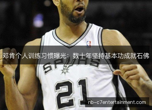 邓肯个人训练习惯曝光：数十年坚持基本功成就石佛