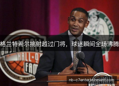 格兰特希尔挑射越过门将，球迷瞬间全场沸腾