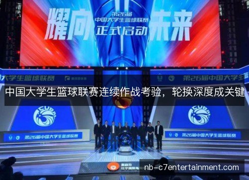 中国大学生篮球联赛连续作战考验,轮换深度成关键 中国大学生篮球联赛连续作战考验,轮换深度成关键