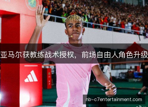 亚马尔获教练战术授权,前场自由人角色升级 亚马尔获教练战术授权,前场自由人角色升级