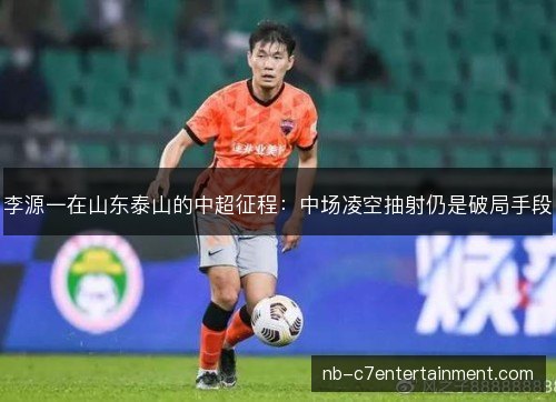李源一在山东泰山的中超征程:中场凌空抽射仍是破局手段 李源一在山东泰山的中超征程:中场凌空抽射仍是破局手段